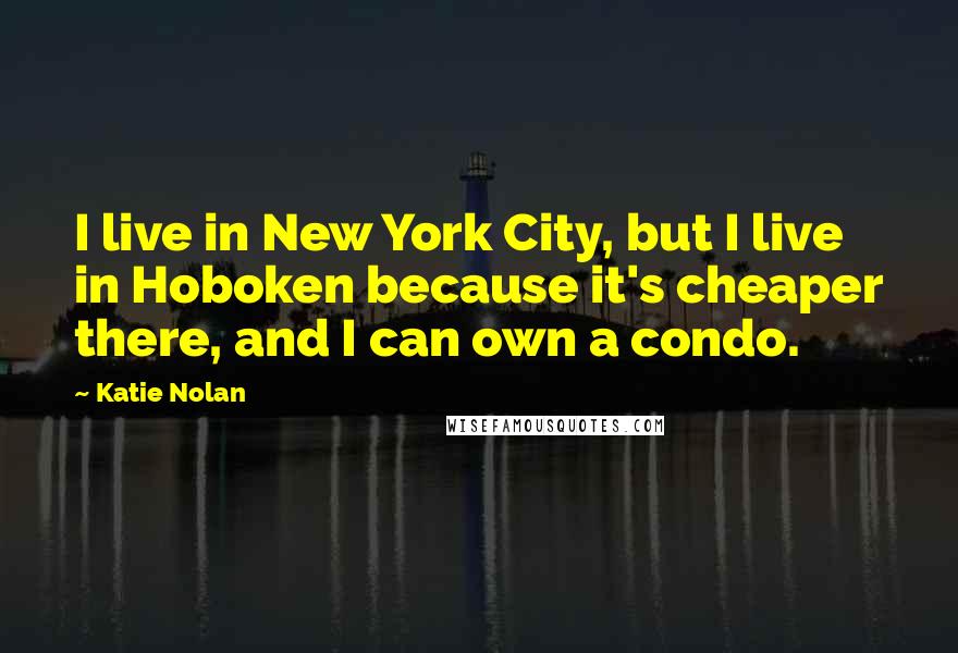 Katie Nolan Quotes: I live in New York City, but I live in Hoboken because it's cheaper there, and I can own a condo.