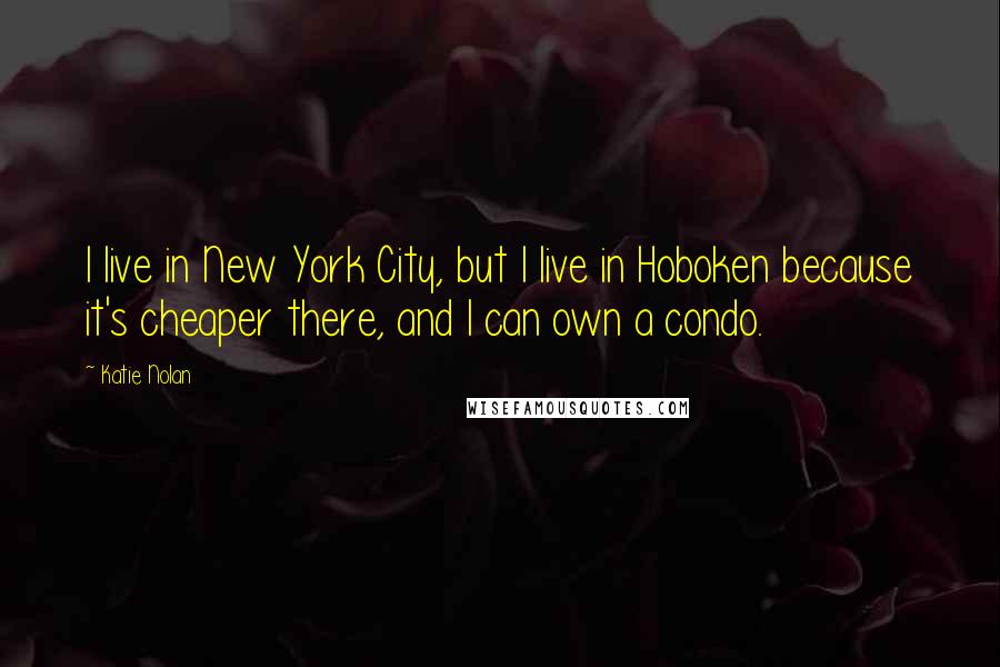 Katie Nolan Quotes: I live in New York City, but I live in Hoboken because it's cheaper there, and I can own a condo.