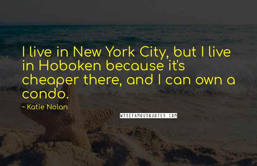 Katie Nolan Quotes: I live in New York City, but I live in Hoboken because it's cheaper there, and I can own a condo.