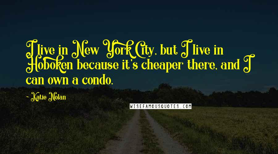 Katie Nolan Quotes: I live in New York City, but I live in Hoboken because it's cheaper there, and I can own a condo.