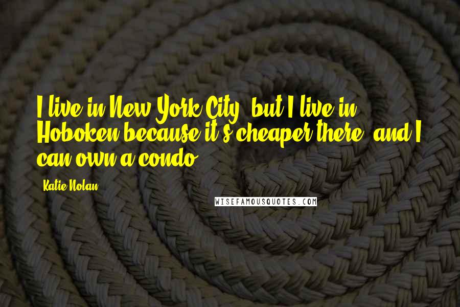 Katie Nolan Quotes: I live in New York City, but I live in Hoboken because it's cheaper there, and I can own a condo.