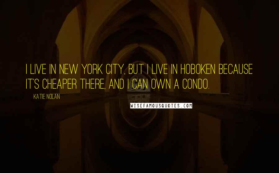 Katie Nolan Quotes: I live in New York City, but I live in Hoboken because it's cheaper there, and I can own a condo.