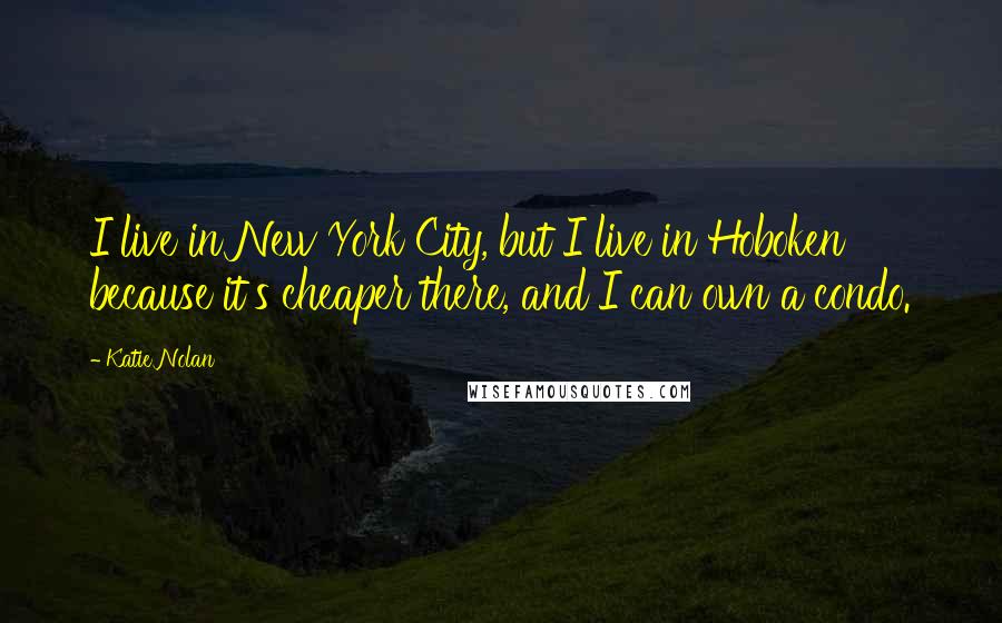 Katie Nolan Quotes: I live in New York City, but I live in Hoboken because it's cheaper there, and I can own a condo.