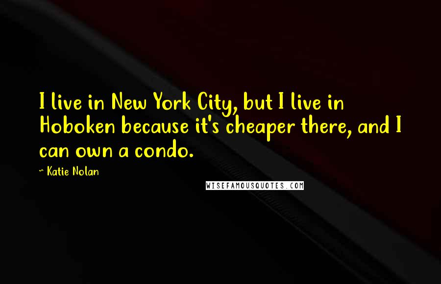 Katie Nolan Quotes: I live in New York City, but I live in Hoboken because it's cheaper there, and I can own a condo.