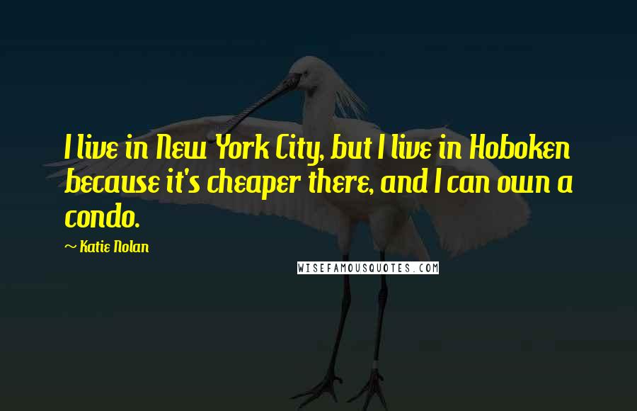 Katie Nolan Quotes: I live in New York City, but I live in Hoboken because it's cheaper there, and I can own a condo.