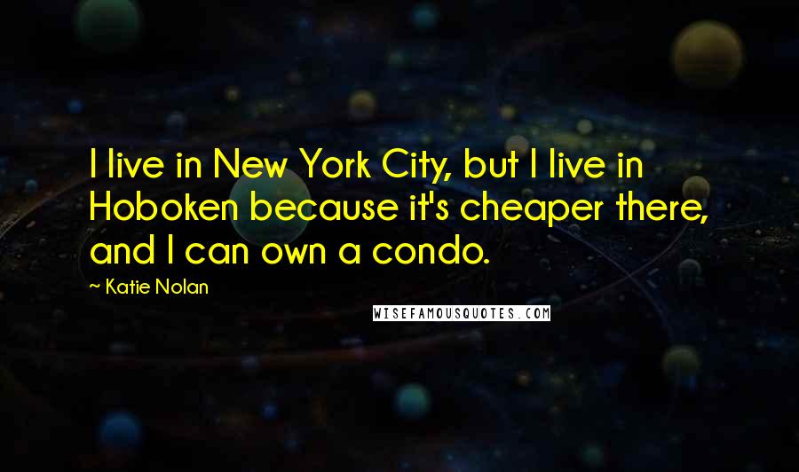 Katie Nolan Quotes: I live in New York City, but I live in Hoboken because it's cheaper there, and I can own a condo.