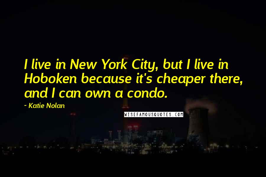 Katie Nolan Quotes: I live in New York City, but I live in Hoboken because it's cheaper there, and I can own a condo.