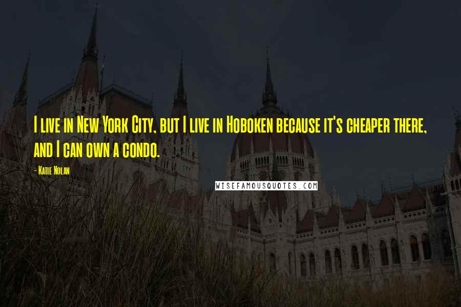 Katie Nolan Quotes: I live in New York City, but I live in Hoboken because it's cheaper there, and I can own a condo.