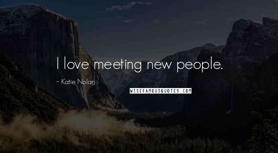 Katie Nolan Quotes: I love meeting new people.