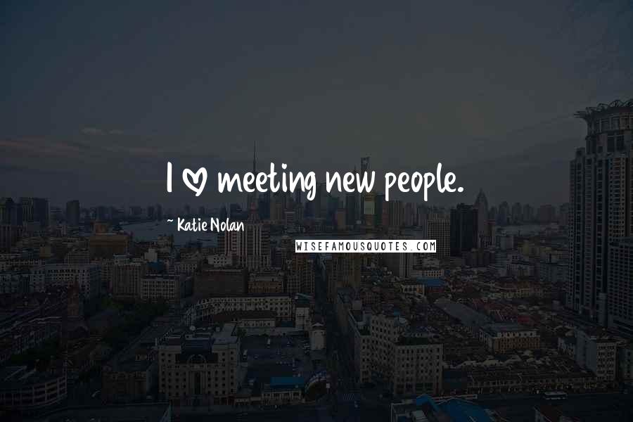 Katie Nolan Quotes: I love meeting new people.