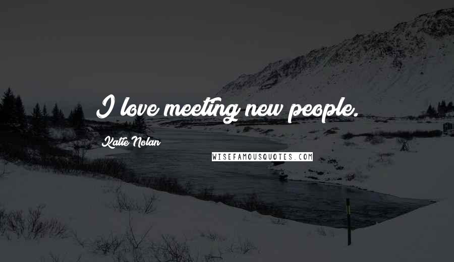 Katie Nolan Quotes: I love meeting new people.