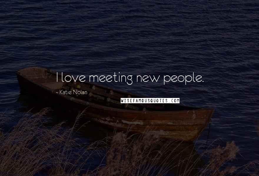 Katie Nolan Quotes: I love meeting new people.