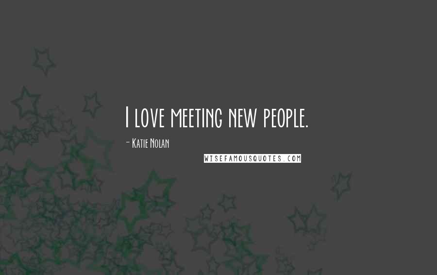 Katie Nolan Quotes: I love meeting new people.