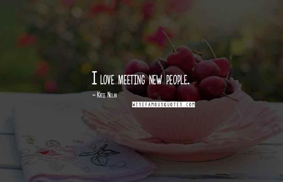 Katie Nolan Quotes: I love meeting new people.