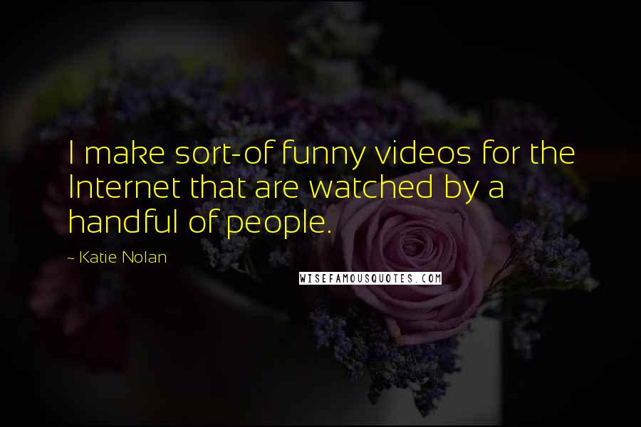 Katie Nolan Quotes: I make sort-of funny videos for the Internet that are watched by a handful of people.