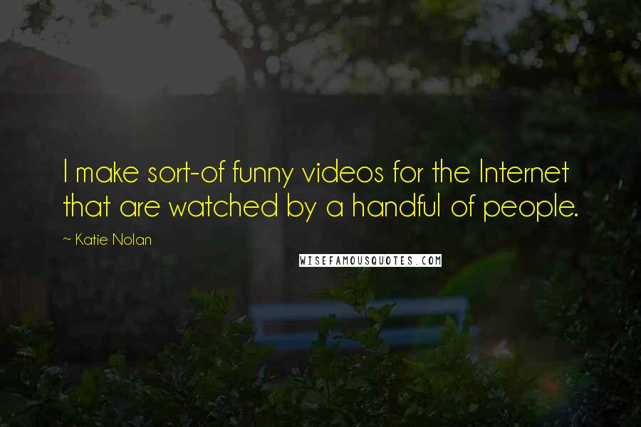 Katie Nolan Quotes: I make sort-of funny videos for the Internet that are watched by a handful of people.