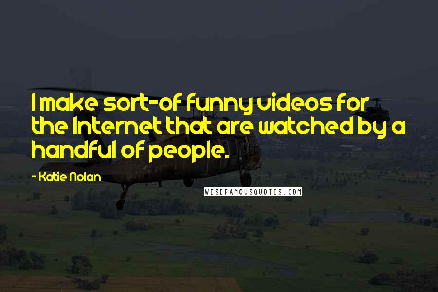 Katie Nolan Quotes: I make sort-of funny videos for the Internet that are watched by a handful of people.