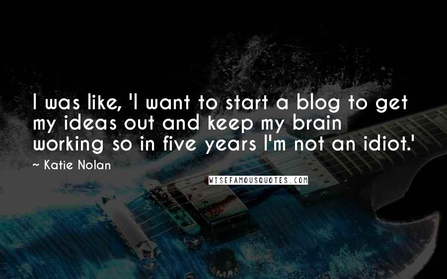 Katie Nolan Quotes: I was like, 'I want to start a blog to get my ideas out and keep my brain working so in five years I'm not an idiot.'