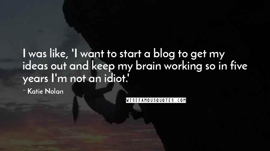 Katie Nolan Quotes: I was like, 'I want to start a blog to get my ideas out and keep my brain working so in five years I'm not an idiot.'