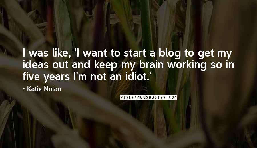 Katie Nolan Quotes: I was like, 'I want to start a blog to get my ideas out and keep my brain working so in five years I'm not an idiot.'