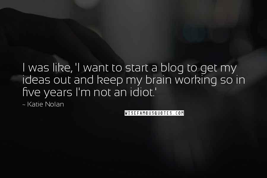 Katie Nolan Quotes: I was like, 'I want to start a blog to get my ideas out and keep my brain working so in five years I'm not an idiot.'