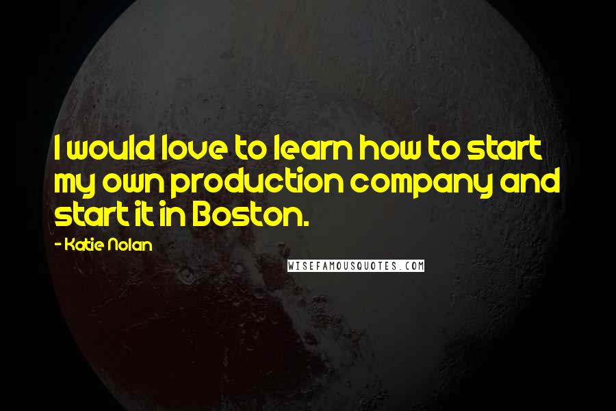 Katie Nolan Quotes: I would love to learn how to start my own production company and start it in Boston.