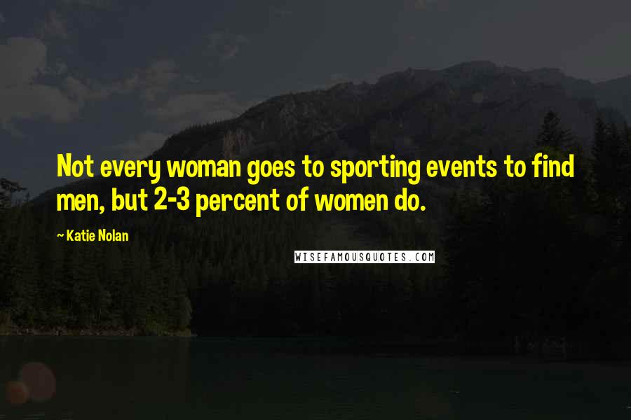 Katie Nolan Quotes: Not every woman goes to sporting events to find men, but 2-3 percent of women do.