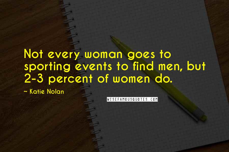 Katie Nolan Quotes: Not every woman goes to sporting events to find men, but 2-3 percent of women do.