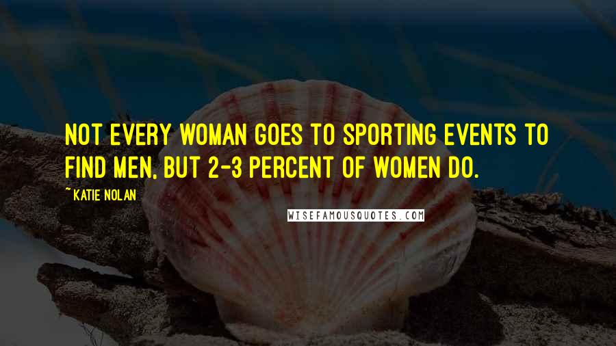 Katie Nolan Quotes: Not every woman goes to sporting events to find men, but 2-3 percent of women do.