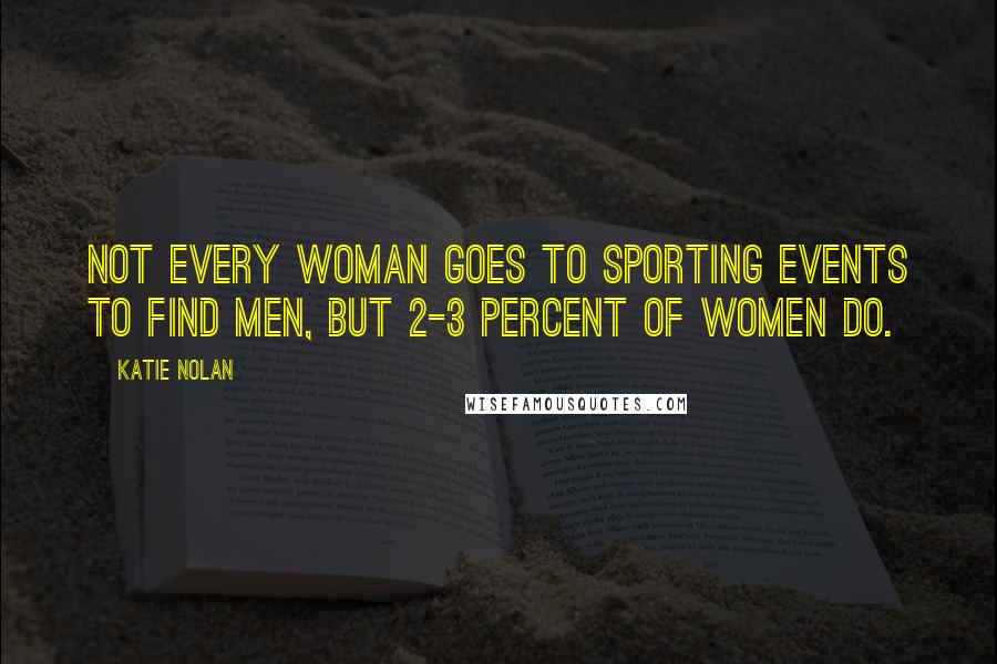 Katie Nolan Quotes: Not every woman goes to sporting events to find men, but 2-3 percent of women do.