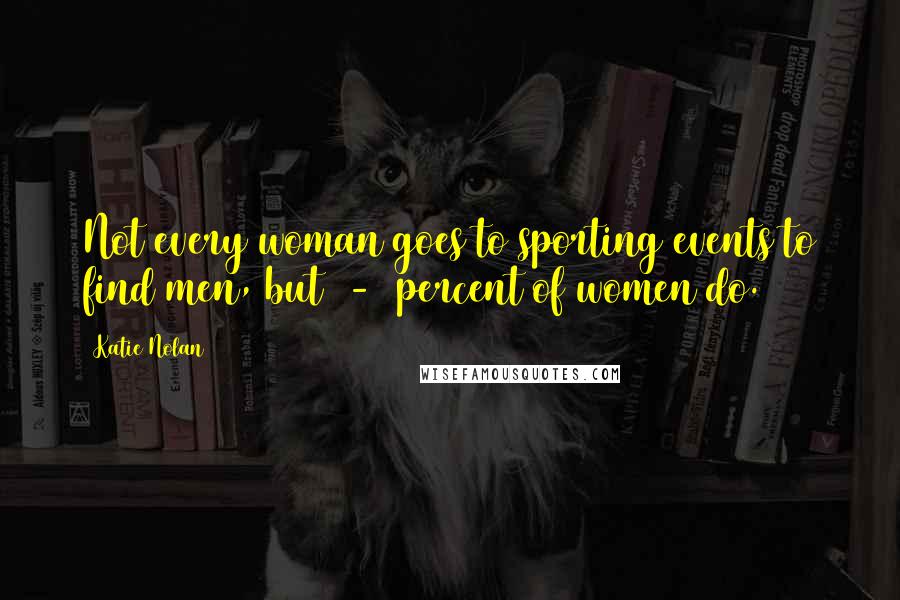 Katie Nolan Quotes: Not every woman goes to sporting events to find men, but 2-3 percent of women do.