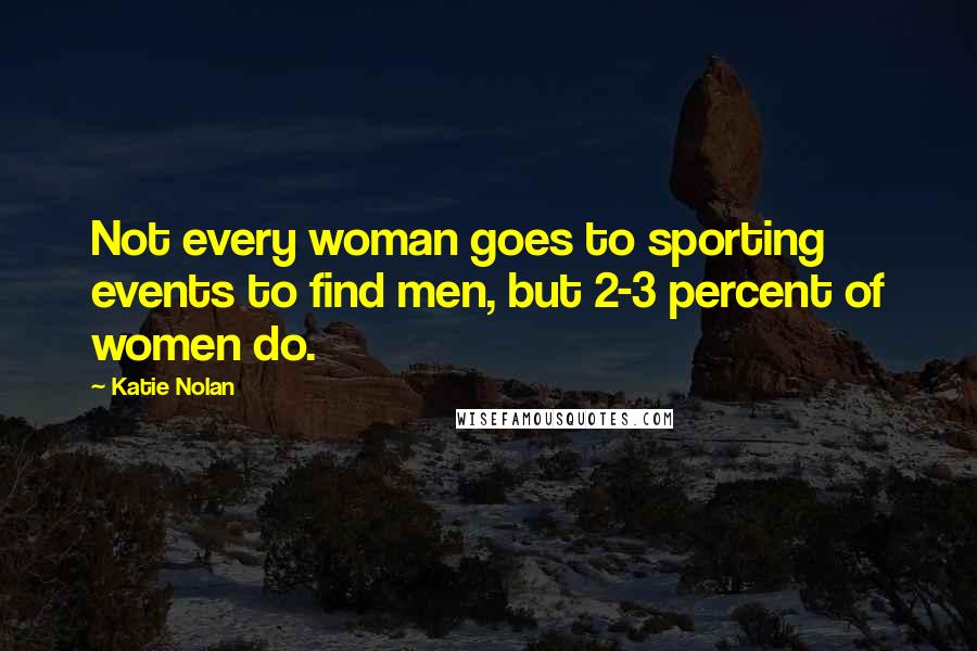 Katie Nolan Quotes: Not every woman goes to sporting events to find men, but 2-3 percent of women do.