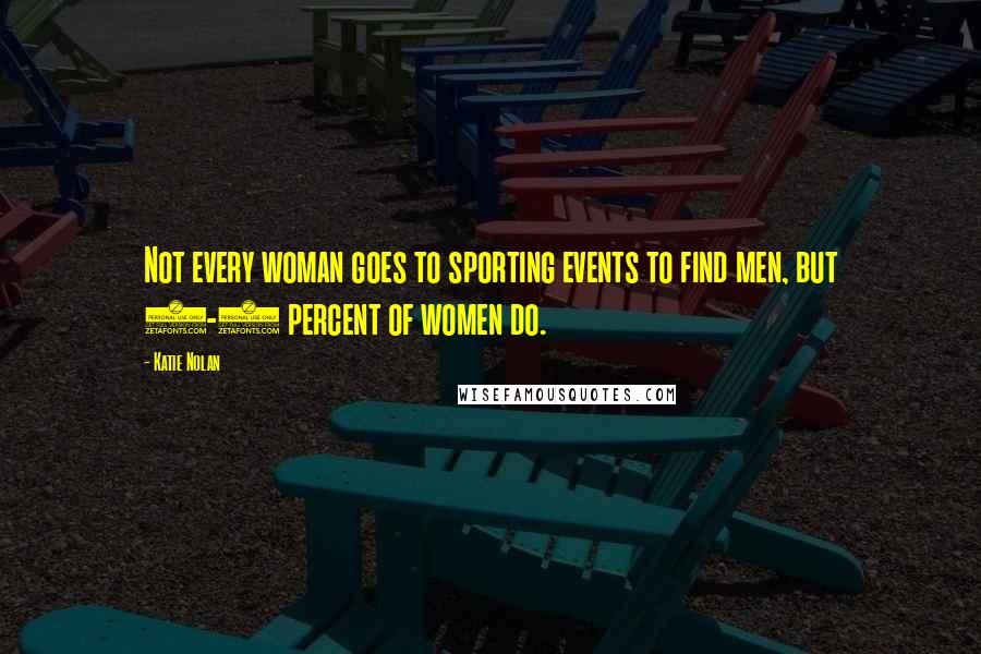 Katie Nolan Quotes: Not every woman goes to sporting events to find men, but 2-3 percent of women do.