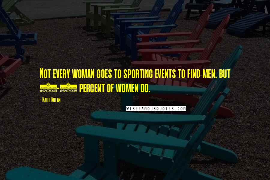 Katie Nolan Quotes: Not every woman goes to sporting events to find men, but 2-3 percent of women do.