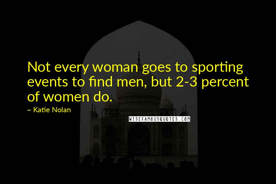 Katie Nolan Quotes: Not every woman goes to sporting events to find men, but 2-3 percent of women do.