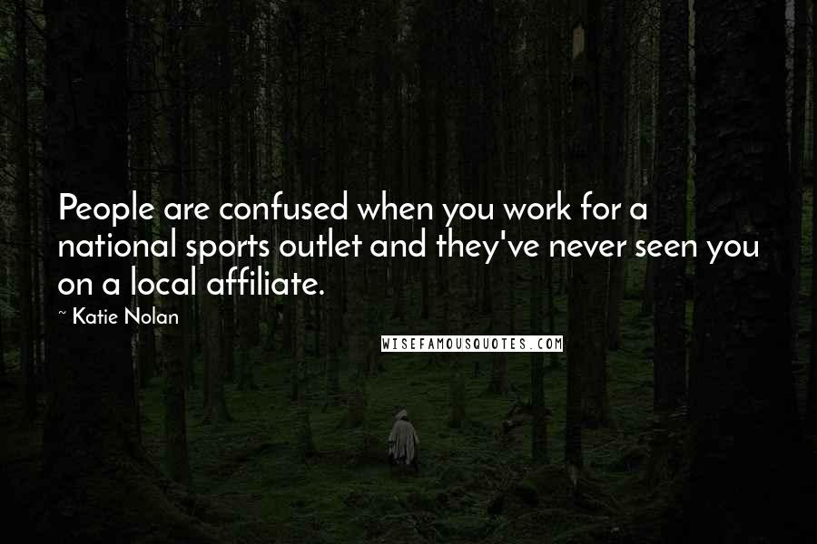 Katie Nolan Quotes: People are confused when you work for a national sports outlet and they've never seen you on a local affiliate.