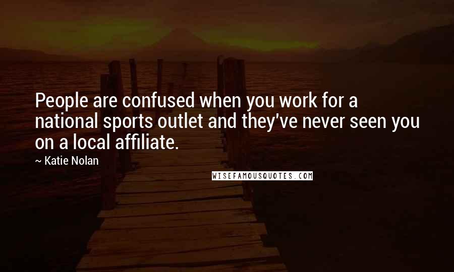 Katie Nolan Quotes: People are confused when you work for a national sports outlet and they've never seen you on a local affiliate.