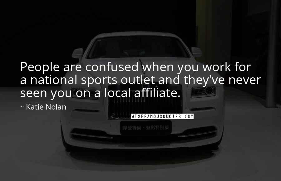 Katie Nolan Quotes: People are confused when you work for a national sports outlet and they've never seen you on a local affiliate.