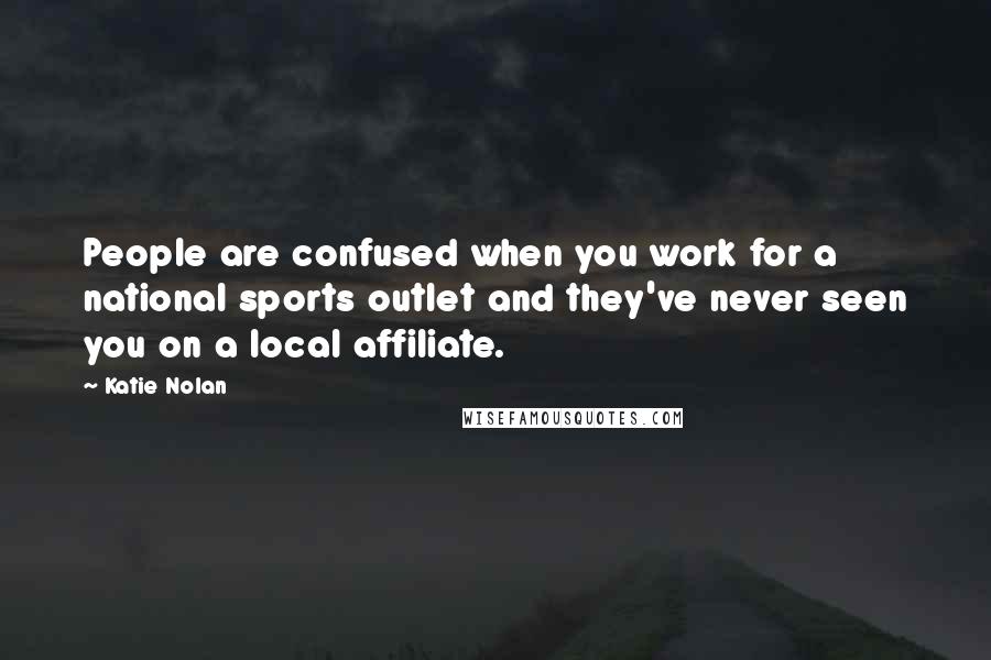 Katie Nolan Quotes: People are confused when you work for a national sports outlet and they've never seen you on a local affiliate.