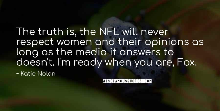 Katie Nolan Quotes: The truth is, the NFL will never respect women and their opinions as long as the media it answers to doesn't. I'm ready when you are, Fox.