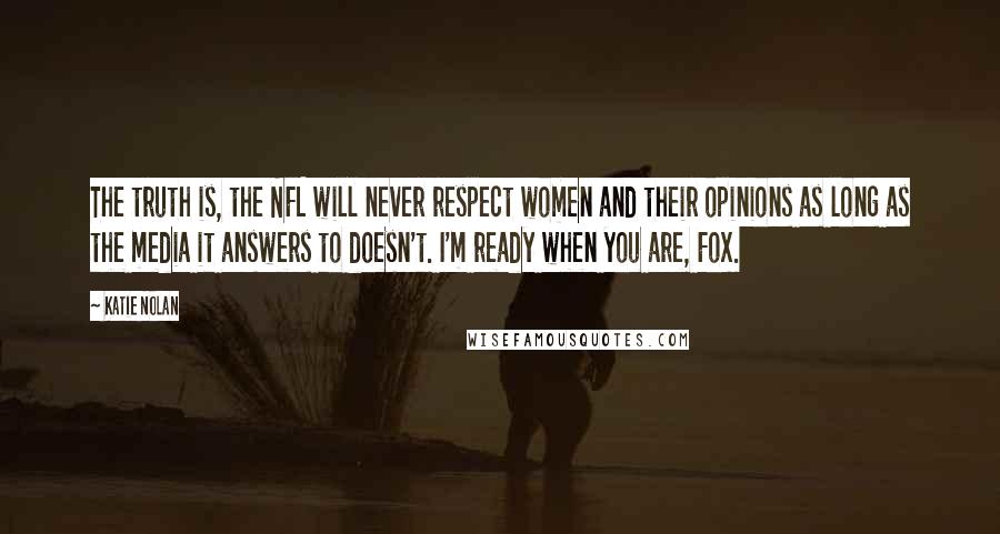 Katie Nolan Quotes: The truth is, the NFL will never respect women and their opinions as long as the media it answers to doesn't. I'm ready when you are, Fox.