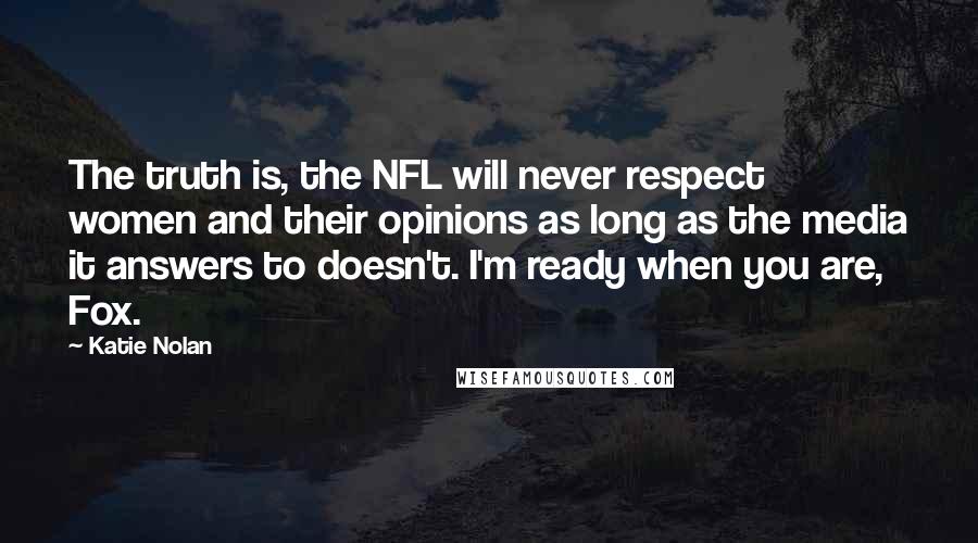 Katie Nolan Quotes: The truth is, the NFL will never respect women and their opinions as long as the media it answers to doesn't. I'm ready when you are, Fox.