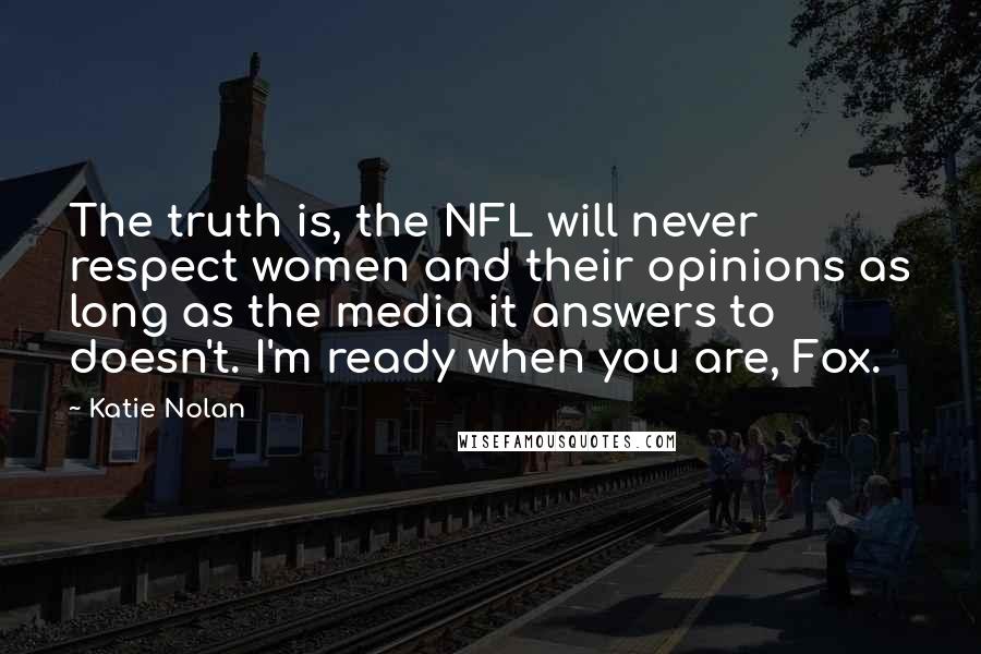 Katie Nolan Quotes: The truth is, the NFL will never respect women and their opinions as long as the media it answers to doesn't. I'm ready when you are, Fox.