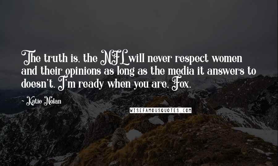 Katie Nolan Quotes: The truth is, the NFL will never respect women and their opinions as long as the media it answers to doesn't. I'm ready when you are, Fox.