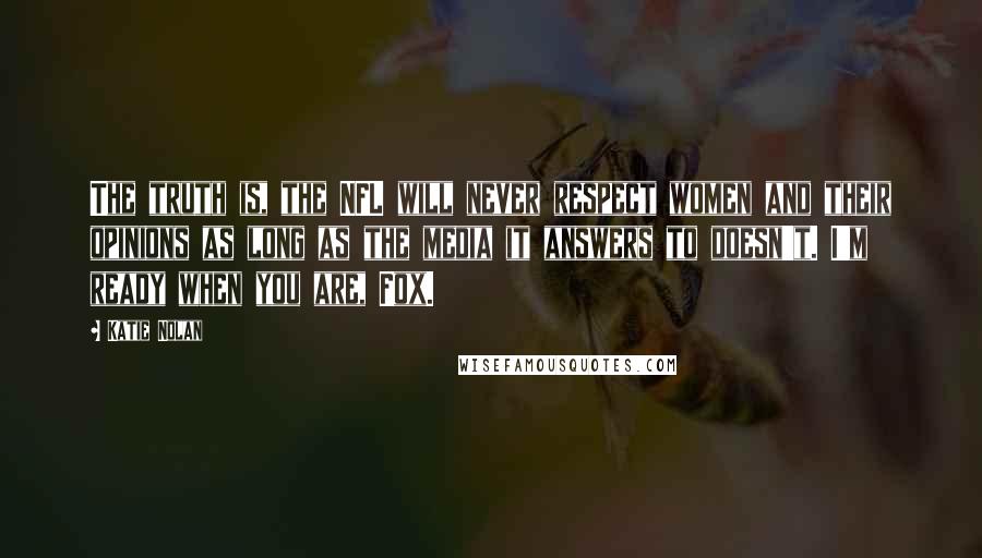 Katie Nolan Quotes: The truth is, the NFL will never respect women and their opinions as long as the media it answers to doesn't. I'm ready when you are, Fox.
