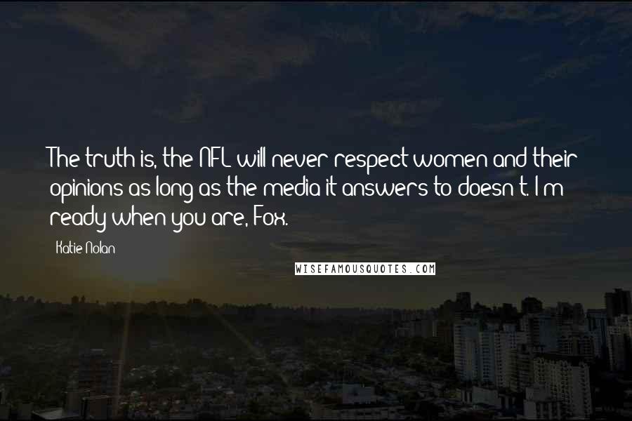 Katie Nolan Quotes: The truth is, the NFL will never respect women and their opinions as long as the media it answers to doesn't. I'm ready when you are, Fox.