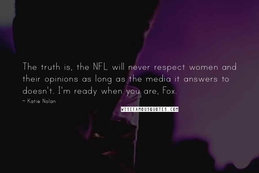 Katie Nolan Quotes: The truth is, the NFL will never respect women and their opinions as long as the media it answers to doesn't. I'm ready when you are, Fox.