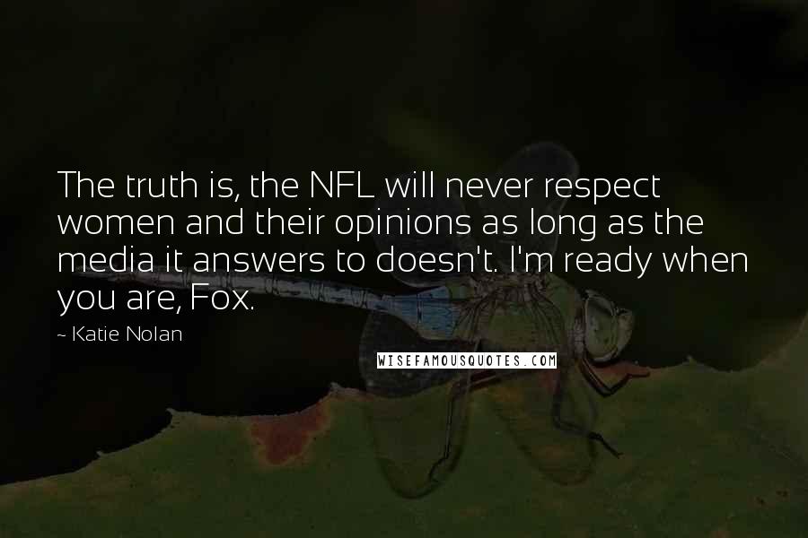 Katie Nolan Quotes: The truth is, the NFL will never respect women and their opinions as long as the media it answers to doesn't. I'm ready when you are, Fox.