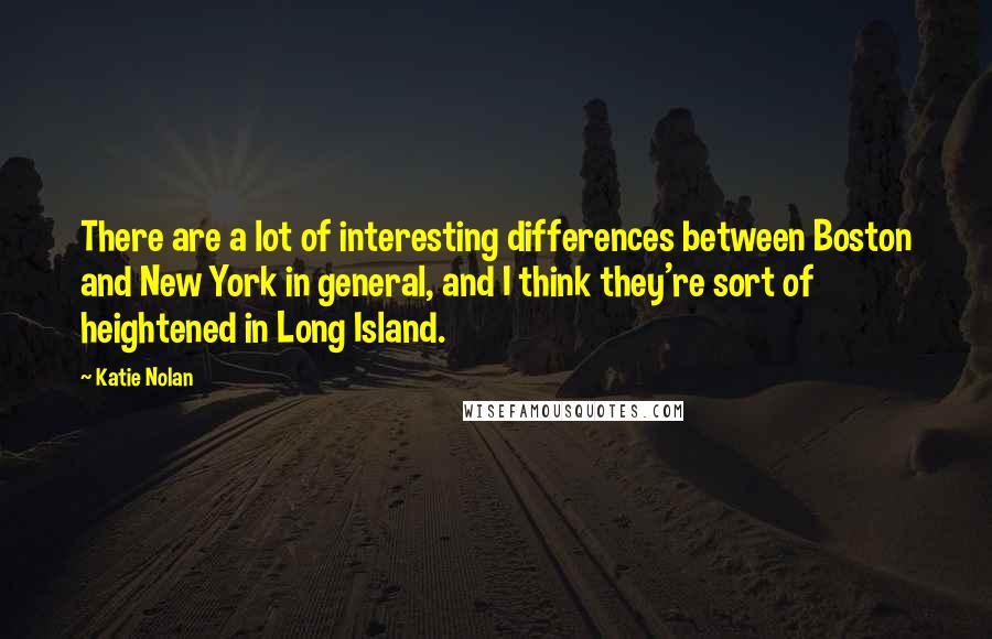 Katie Nolan Quotes: There are a lot of interesting differences between Boston and New York in general, and I think they're sort of heightened in Long Island.