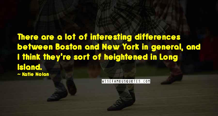 Katie Nolan Quotes: There are a lot of interesting differences between Boston and New York in general, and I think they're sort of heightened in Long Island.